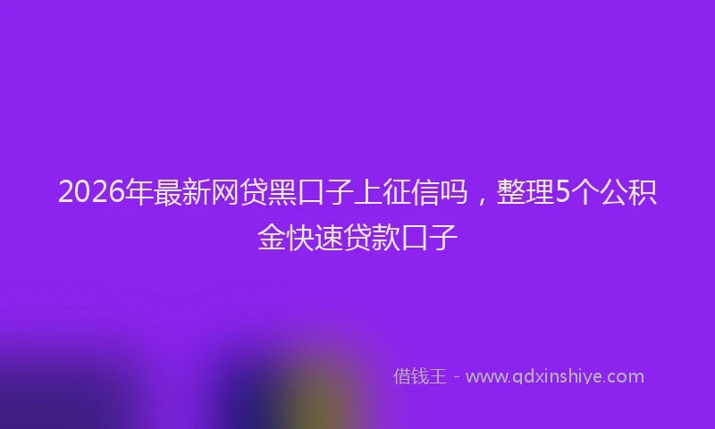2026年最新网贷黑口子上征信吗，整理5个公积金快速贷款口子