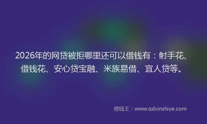 2026年的网贷被拒哪里还可以借钱有：射手花、借钱花、安心贷宝融、米族易借、宜人贷等。