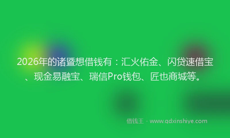 2026年的诸暨想借钱有：汇火佑金、闪贷速借宝、现金易融宝、瑞信Pro钱包、匠也商城等。