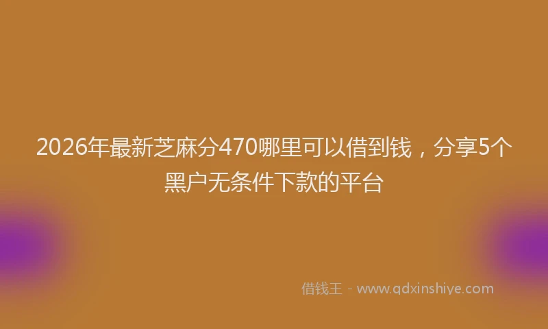 2026年最新芝麻分470哪里可以借到钱，分享5个黑户无条件下款的平台
