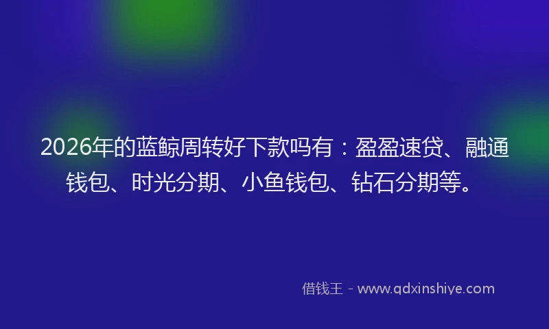 2026年的蓝鲸周转好下款吗有：盈盈速贷、融通钱包、时光分期、小鱼钱包、钻石分期等。