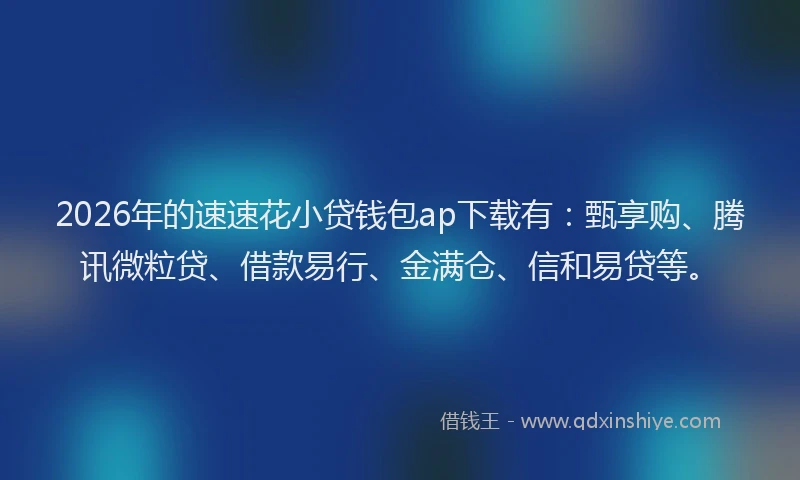 2026年的速速花小贷钱包ap下载有：甄享购、腾讯微粒贷、借款易行、金满仓、信和易贷等。