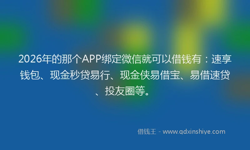 2026年的那个APP绑定微信就可以借钱有：速享钱包、现金秒贷易行、现金侠易借宝、易借速贷、投友圈等。