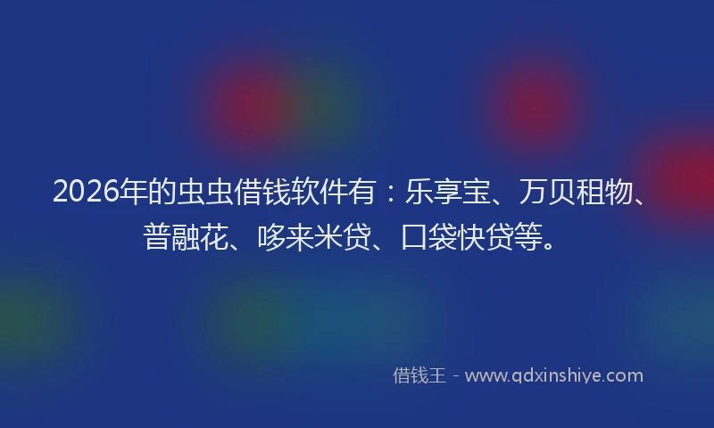 2026年的虫虫借钱软件有：乐享宝、万贝租物、普融花、哆来米贷、口袋快贷等。