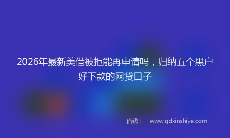 2026年最新美借被拒能再申请吗，归纳五个黑户好下款的网贷口子