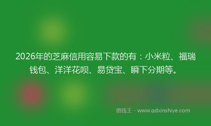 2026年的芝麻信用容易下款的有：小米粒、福瑞钱包、洋洋花呗、易贷宝、瞬下分期等。