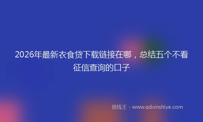 2026年最新衣食贷下载链接在哪，总结五个不看征信查询的口子