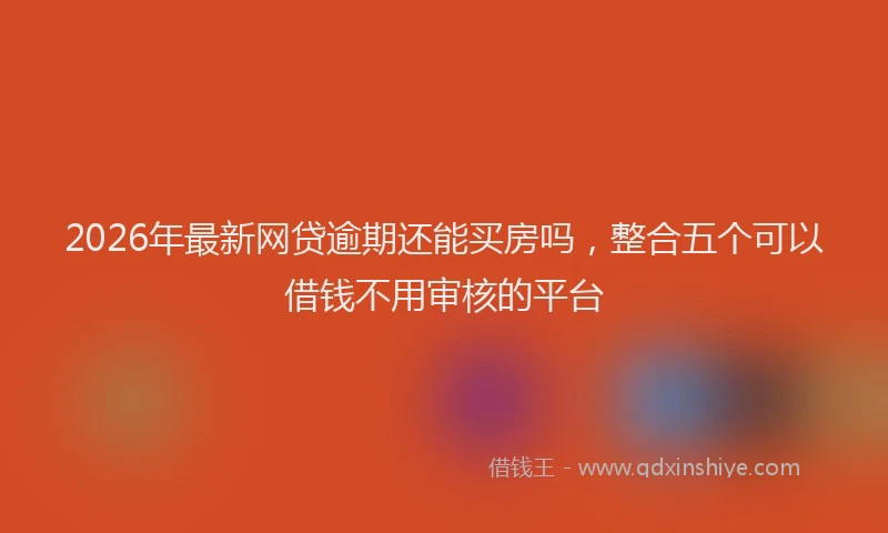 2026年最新网贷逾期还能买房吗，整合五个可以借钱不用审核的平台