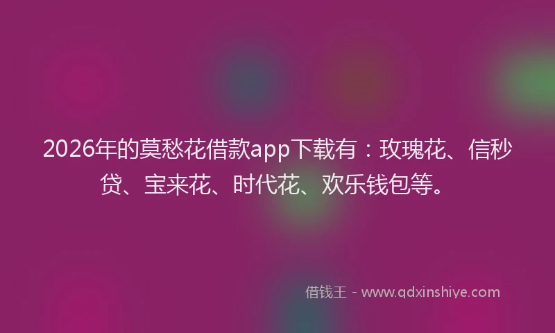 2026年的莫愁花借款app下载有：玫瑰花、信秒贷、宝来花、时代花、欢乐钱包等。