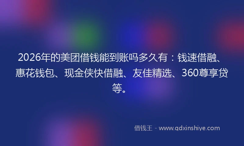 2026年的美团借钱能到账吗多久有：钱速借融、惠花钱包、现金侠快借融、友佳精选、360尊享贷等。