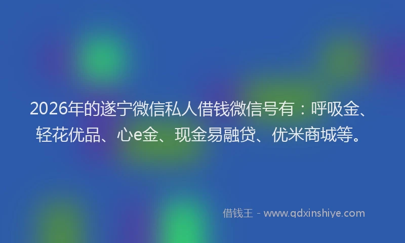 2026年的遂宁微信私人借钱微信号有：呼吸金、轻花优品、心e金、现金易融贷、优米商城等。
