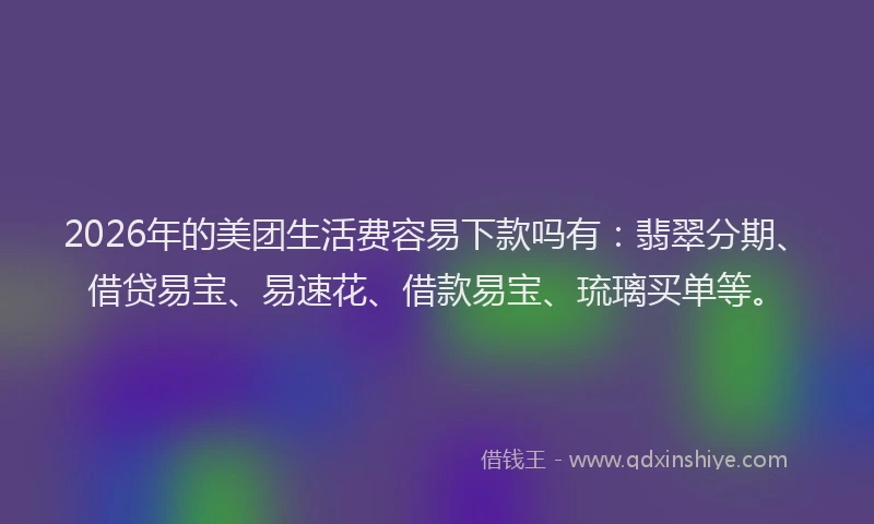 2026年的美团生活费容易下款吗有：翡翠分期、借贷易宝、易速花、借款易宝、琉璃买单等。