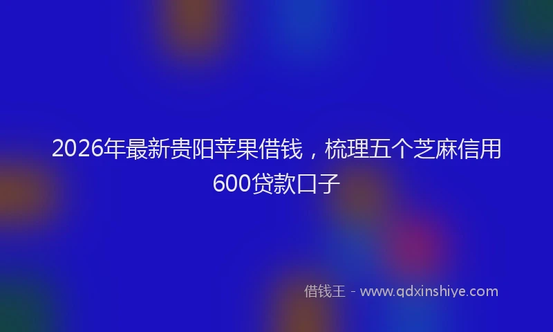 2026年最新贵阳苹果借钱，梳理五个芝麻信用600贷款口子