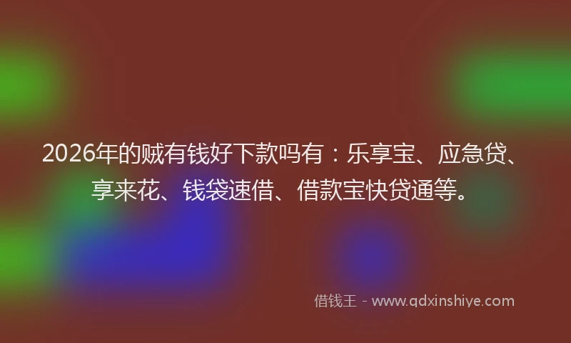 2026年的贼有钱好下款吗有：乐享宝、应急贷、享来花、钱袋速借、借款宝快贷通等。