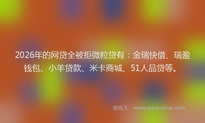 2026年的网贷全被拒微粒贷有：金瑞快借、瑞盈钱包、小羊贷款、米卡商城、51人品贷等。