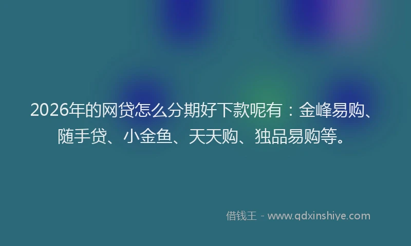 2026年的网贷怎么分期好下款呢有：金峰易购、随手贷、小金鱼、天天购、独品易购等。