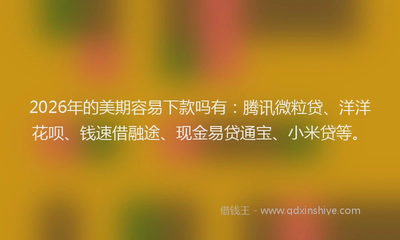 2026年的美期容易下款吗有：腾讯微粒贷、洋洋花呗、钱速借融途、现金易贷通宝、小米贷等。