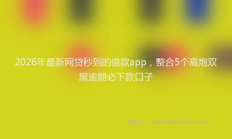 2026年最新网贷秒到的借款app，整合5个高炮双黑逾期必下款口子