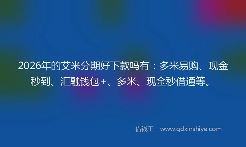 2026年的艾米分期好下款吗有：多米易购、现金秒到、汇融钱包+、多米、现金秒借通等。