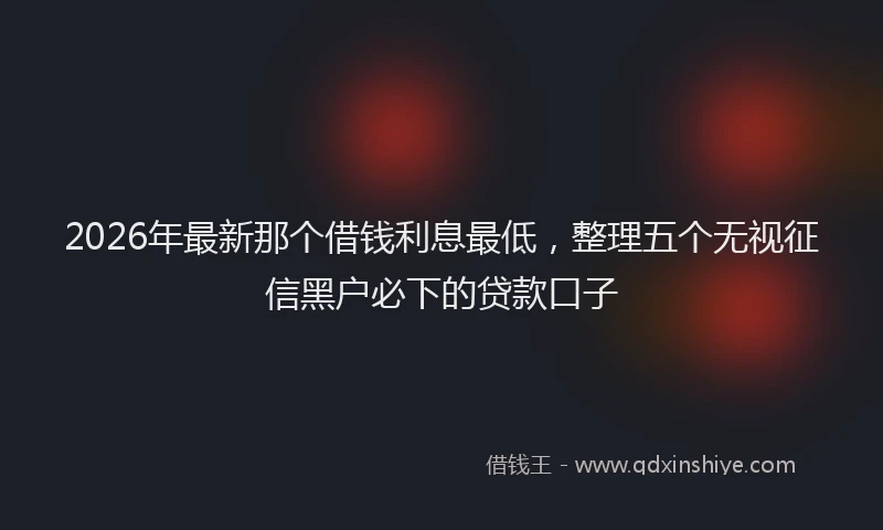 2026年最新那个借钱利息最低，整理五个无视征信黑户必下的贷款口子