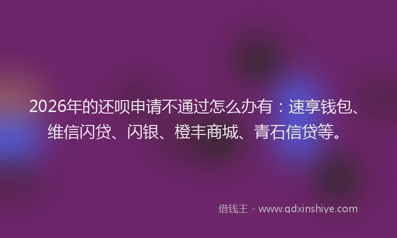 2026年的还呗申请不通过怎么办有：速享钱包、维信闪贷、闪银、橙丰商城、青石信贷等。