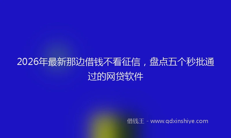 2026年最新那边借钱不看征信，盘点五个秒批通过的网贷软件