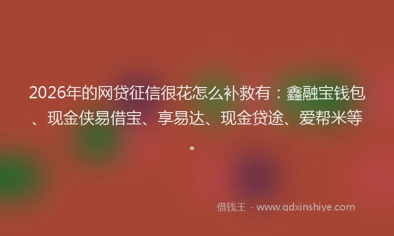 2026年的网贷征信很花怎么补救有：鑫融宝钱包、现金侠易借宝、享易达、现金贷途、爱帮米等。