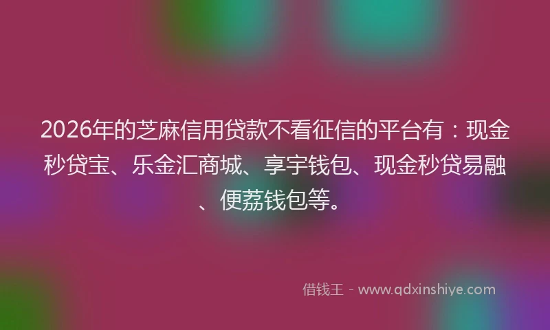 2026年的芝麻信用贷款不看征信的平台有：现金秒贷宝、乐金汇商城、享宇钱包、现金秒贷易融、便荔钱包等。