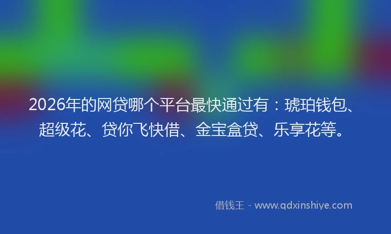 2026年的网贷哪个平台最快通过有：琥珀钱包、超级花、贷你飞快借、金宝盒贷、乐享花等。