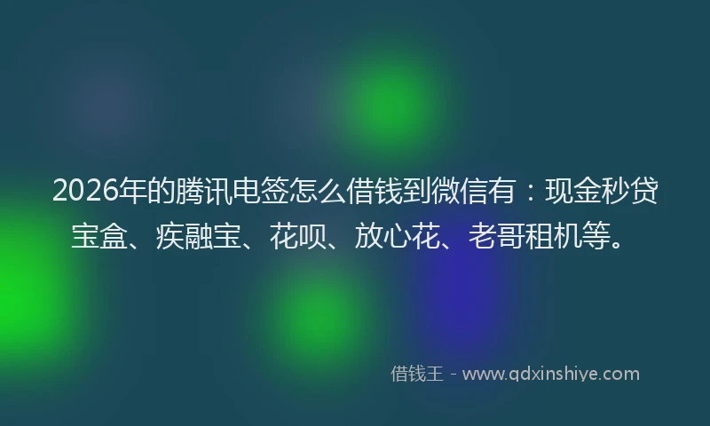 2026年的腾讯电签怎么借钱到微信有：现金秒贷宝盒、疾融宝、花呗、放心花、老哥租机等。