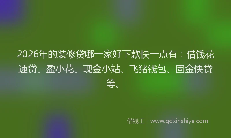2026年的装修贷哪一家好下款快一点有：借钱花速贷、盈小花、现金小站、飞猪钱包、固金快贷等。