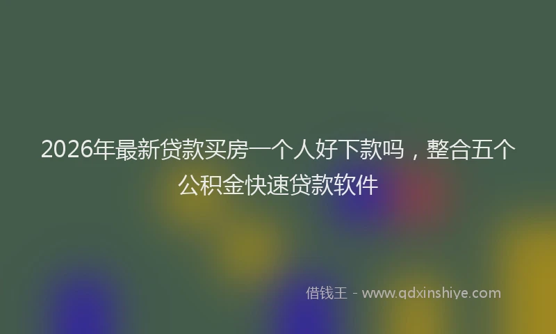 2026年最新贷款买房一个人好下款吗，整合五个公积金快速贷款软件
