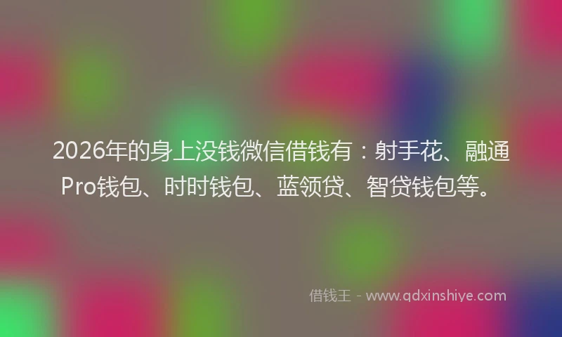2026年的身上没钱微信借钱有：射手花、融通Pro钱包、时时钱包、蓝领贷、智贷钱包等。
