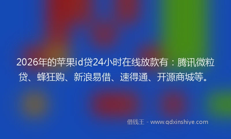 2026年的苹果id贷24小时在线放款有：腾讯微粒贷、蜂狂购、新浪易借、速得通、开源商城等。