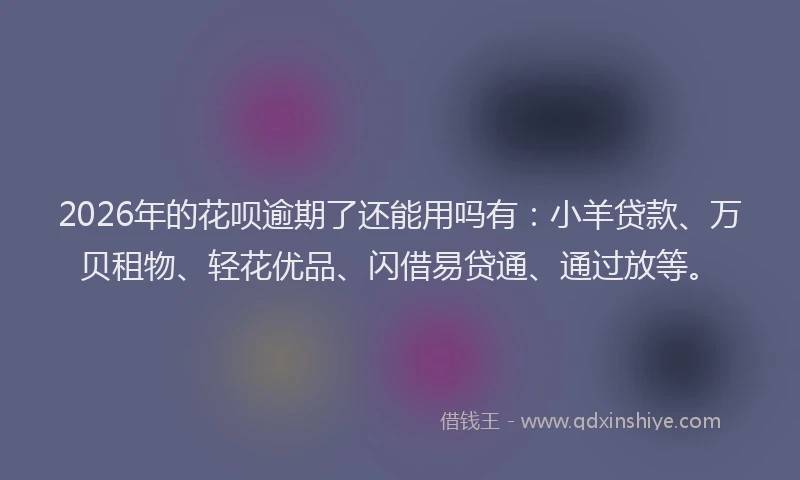 2026年的花呗逾期了还能用吗有：小羊贷款、万贝租物、轻花优品、闪借易贷通、通过放等。
