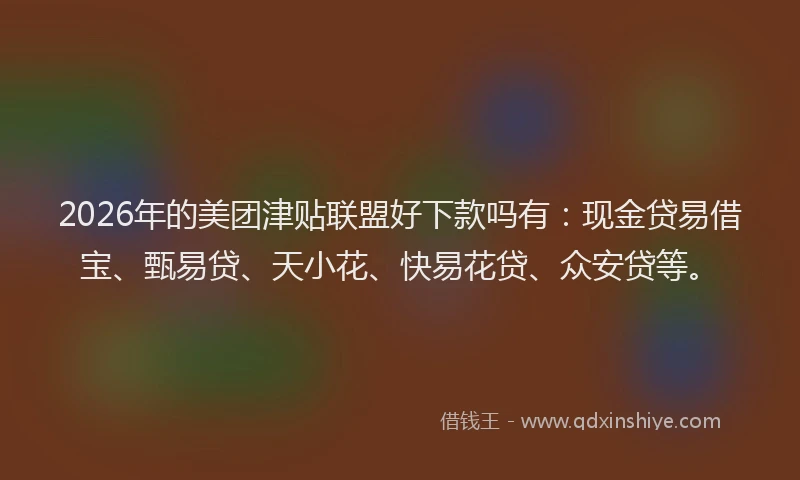 2026年的美团津贴联盟好下款吗有：现金贷易借宝、甄易贷、天小花、快易花贷、众安贷等。
