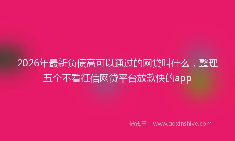 2026年最新负债高可以通过的网贷叫什么，整理五个不看征信网贷平台放款快的app
