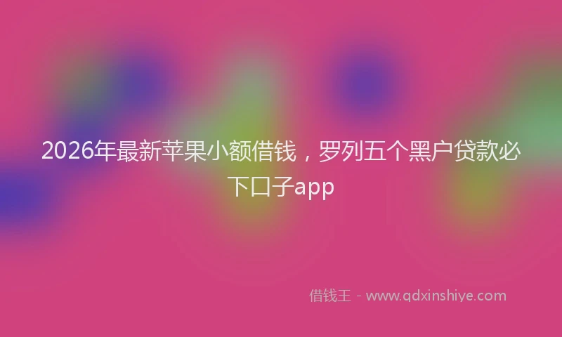 2026年最新苹果小额借钱，罗列五个黑户贷款必下口子app