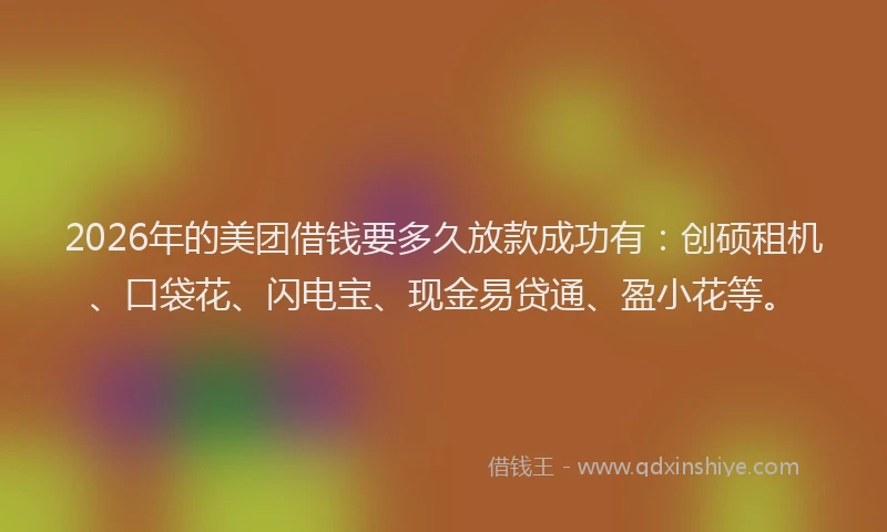 2026年的美团借钱要多久放款成功有：创硕租机、口袋花、闪电宝、现金易贷通、盈小花等。