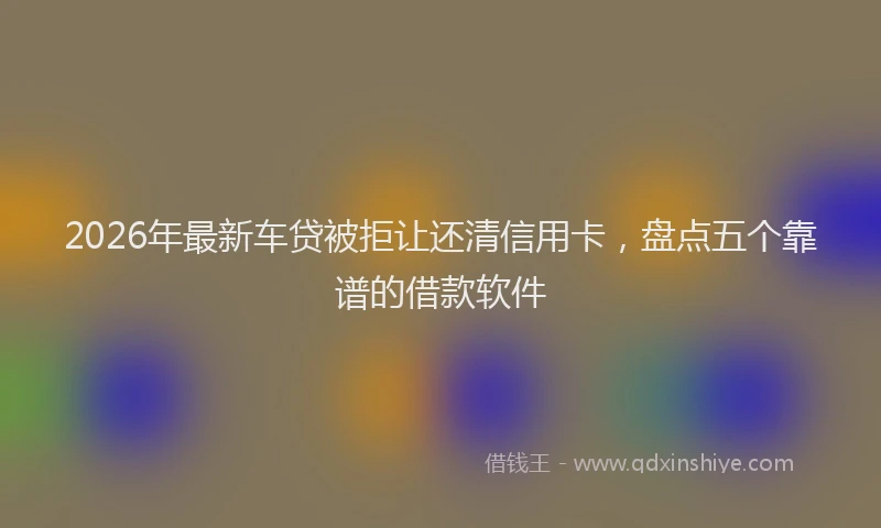 2026年最新车贷被拒让还清信用卡，盘点五个靠谱的借款软件