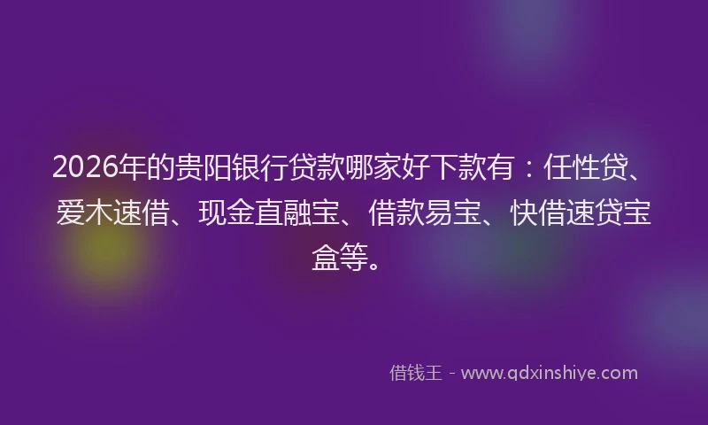 2026年的贵阳银行贷款哪家好下款有：任性贷、爱木速借、现金直融宝、借款易宝、快借速贷宝盒等。