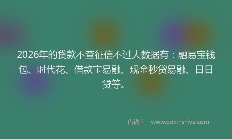 2026年的贷款不查征信不过大数据有：融易宝钱包、时代花、借款宝易融、现金秒贷易融、日日贷等。