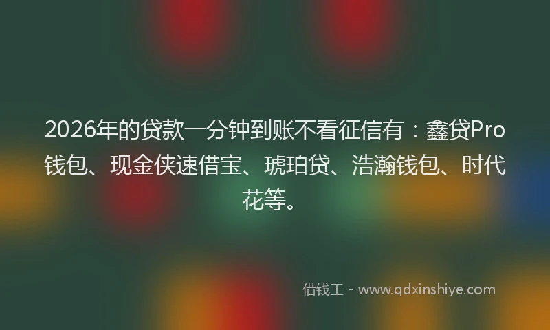 2026年的贷款一分钟到账不看征信有：鑫贷Pro钱包、现金侠速借宝、琥珀贷、浩瀚钱包、时代花等。