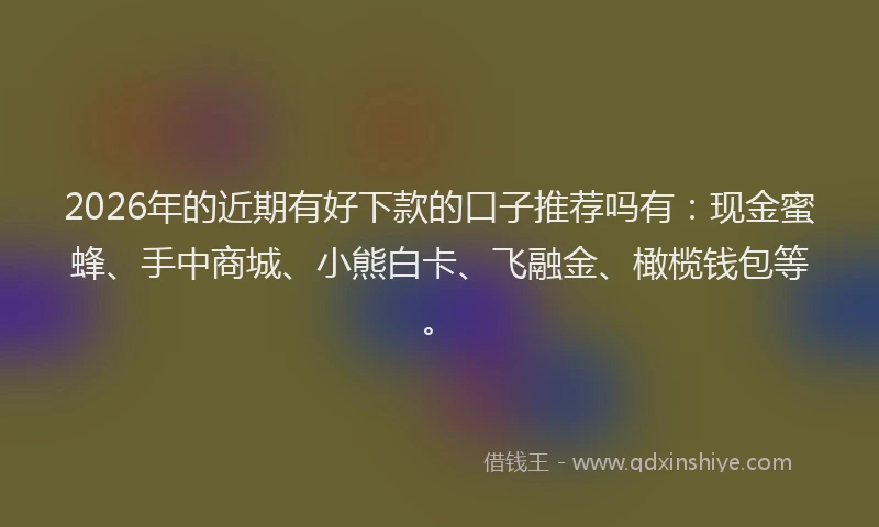 2026年的近期有好下款的口子推荐吗有：现金蜜蜂、手中商城、小熊白卡、飞融金、橄榄钱包等。