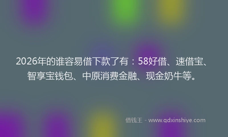2026年的谁容易借下款了有：58好借、速借宝、智享宝钱包、中原消费金融、现金奶牛等。