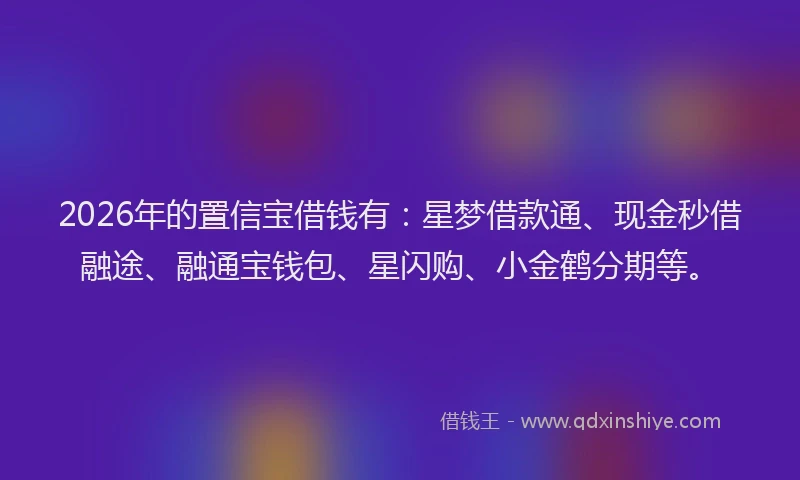 2026年的置信宝借钱有：星梦借款通、现金秒借融途、融通宝钱包、星闪购、小金鹤分期等。