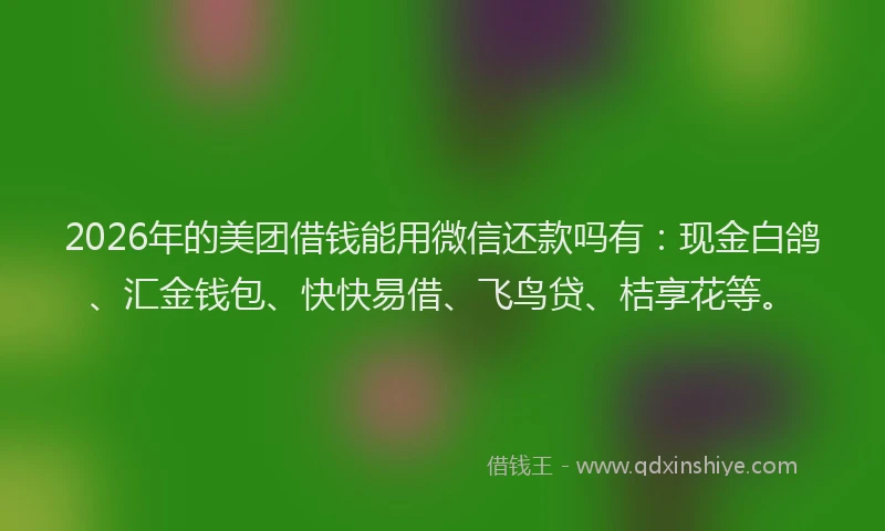 2026年的美团借钱能用微信还款吗有：现金白鸽、汇金钱包、快快易借、飞鸟贷、桔享花等。