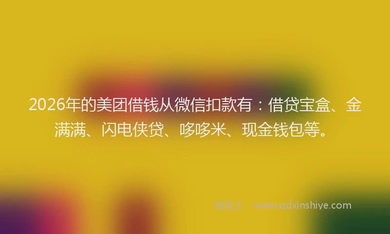 2026年的美团借钱从微信扣款有：借贷宝盒、金满满、闪电侠贷、哆哆米、现金钱包等。