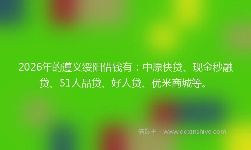 2026年的遵义绥阳借钱有：中原快贷、现金秒融贷、51人品贷、好人贷、优米商城等。