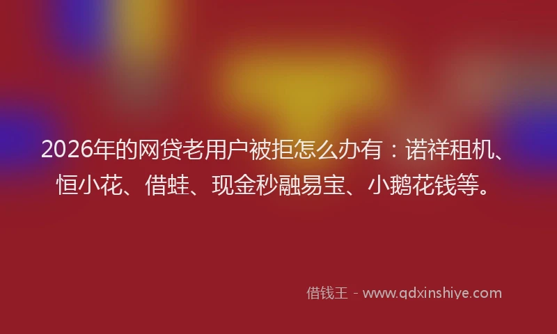 2026年的网贷老用户被拒怎么办有：诺祥租机、恒小花、借蛙、现金秒融易宝、小鹅花钱等。